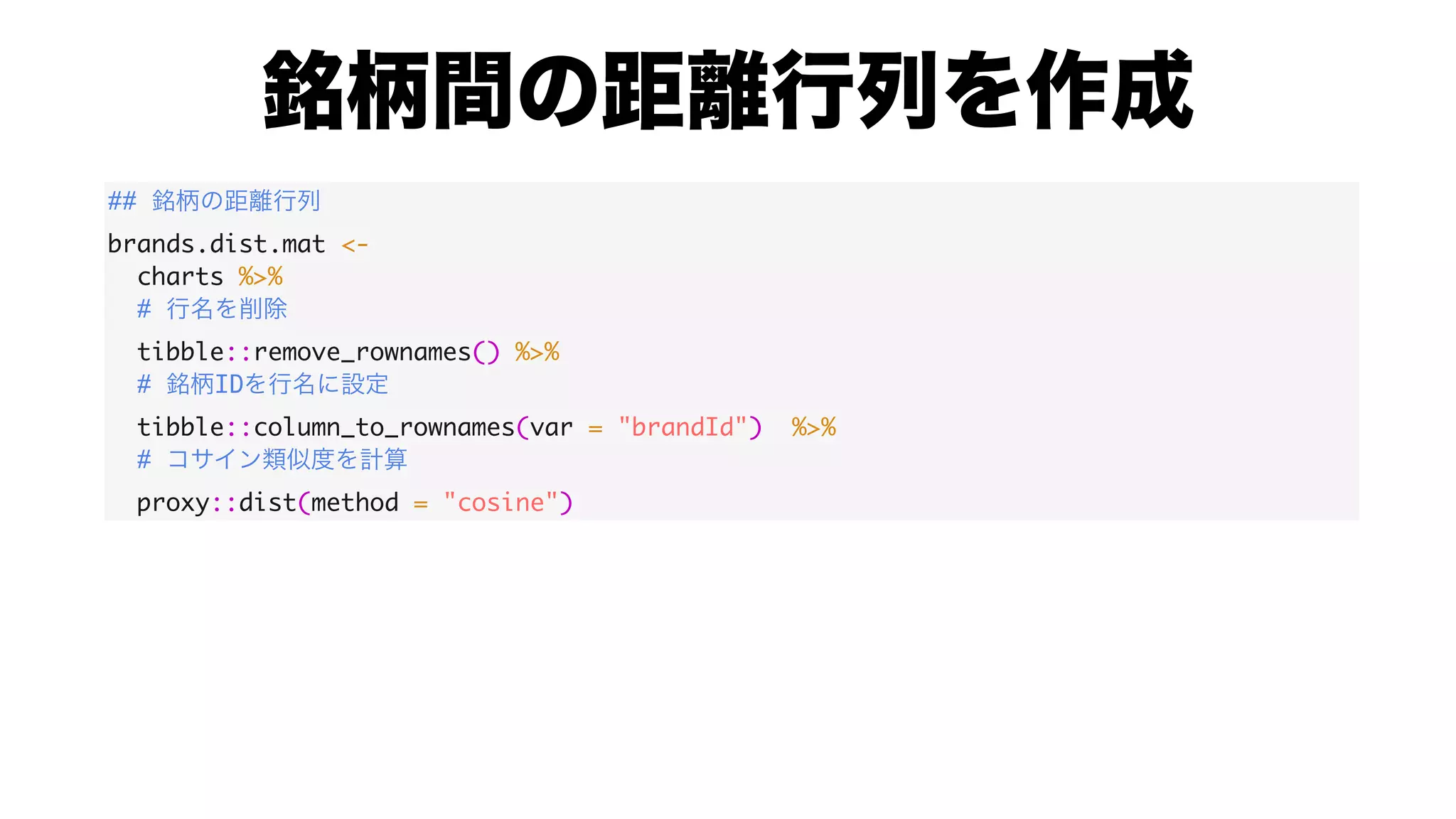 ##
brands.dist.mat <-
charts %>%
#
tibble::remove_rownames() %>%
# ID
tibble::column_to_rownames(var = "brandId") %>%
#
proxy::dist(method = "cosine")
 