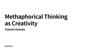 2020/09/02
Methaphorical Thinking


as Creativity
Takeshi Kakeda
 