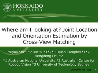 Where am I looking at? Joint Location
and Orientation Estimation by
Cross-View Matching
Yujiao Shi*1*2 Xin Yu*1*2*3 Dylan Campbell*1*2
Hongdong Li*1*2
*1 Australian National University *2 Australian Centre for
Robotic Vision *3 University of Technology Sydney
12020/09/22 平間 友大
 