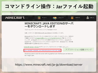 https://www.minecraft.net/ja-jp/download/server
アプリケーション起動コマンド
コマンドライン操作：Jarファイル起動
 