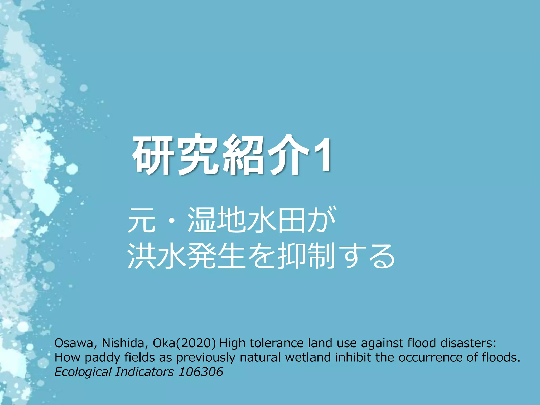 研究紹介1
元・湿地水田が
洪水発生を抑制する
Osawa, Nishida, Oka(2020) High tolerance land use against flood disasters:
How paddy fields as previously natural wetland inhibit the occurrence of floods.
Ecological Indicators 106306
 