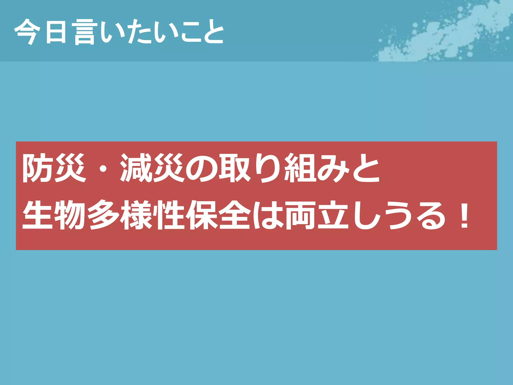 今日言いたいこと
防災・減災の取り組みと
生物多様性保全は両立しうる！
 