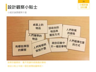 11
設計觀察小貼士
小組討論要觀察什麼
如果你觀察時，看不到讓你感興趣的事物
就從小貼士中挑一個任務開始觀察吧！
小組討論
10分鐘
 