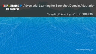DEEP LEARNING JP
[DL Papers]
Adversarial Learning for Zero-shot Domain Adaptation
Yuting Lin, Kokusai Kogyo Co., Ltd.(国際航業)
http://deeplearning.jp/
1
 