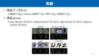 実験
• 検証データセット:
MNIST (DM), Fashion-MNIST (DF), NIST (DN), EMNIST (DE)
• 検証domain：
gray domain (G–dom), colored domain (C–dom), edge domain (E–dom), negative
domain (N–dom)
12
 