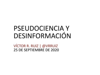 PSEUDOCIENCIA Y
DESINFORMACIÓN
VÍCTOR R. RUIZ | @VRRUIZ
25 DE SEPTIEMBRE DE 2020
 