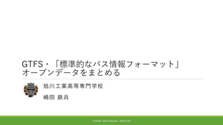 GTFS・「標準的なバス情報フォーマット」
オープンデータをまとめる
旭川工業高等専門学校
嶋田 鉄兵
FOSS4G 2020 Hokkaido 2020/9/26
 