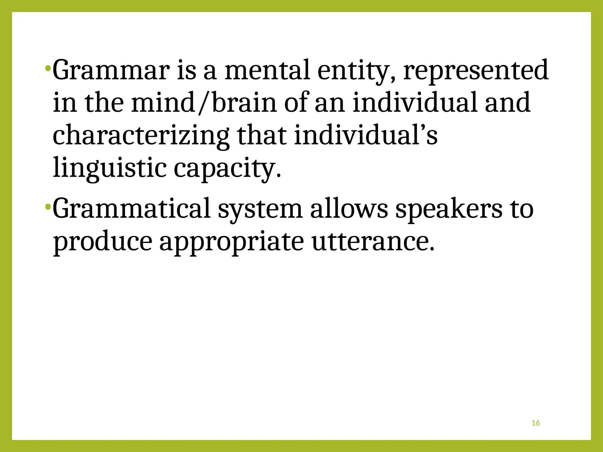 •Grammar is a mental entity, represented
in the mind/brain of an individual and
characterizing that individual’s
linguistic capacity.
•Grammatical system allows speakers to
produce appropriate utterance.
16
 