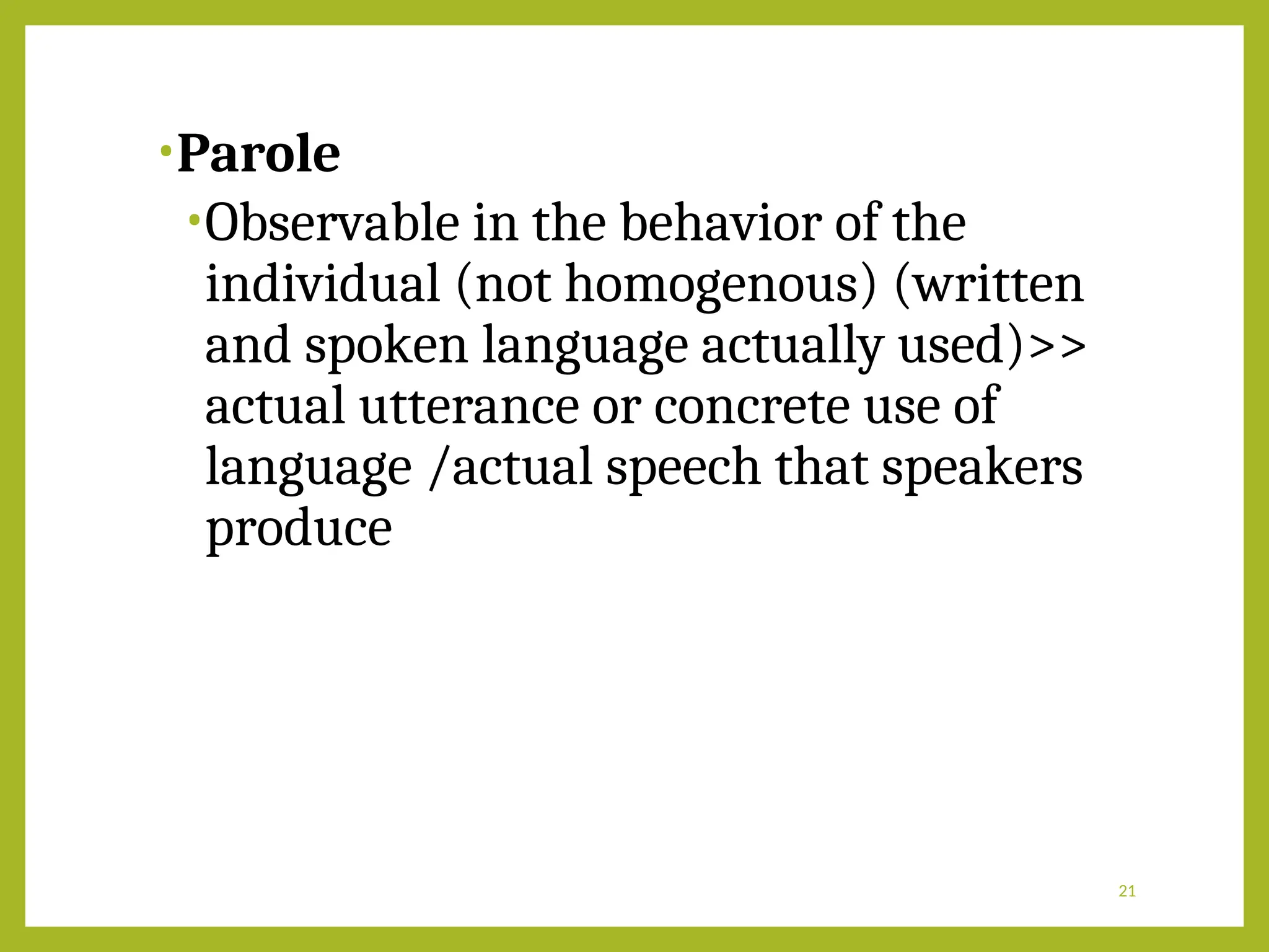 •Parole
•Observable in the behavior of the
individual (not homogenous) (written
and spoken language actually used)>>
actual utterance or concrete use of
language /actual speech that speakers
produce
21
 