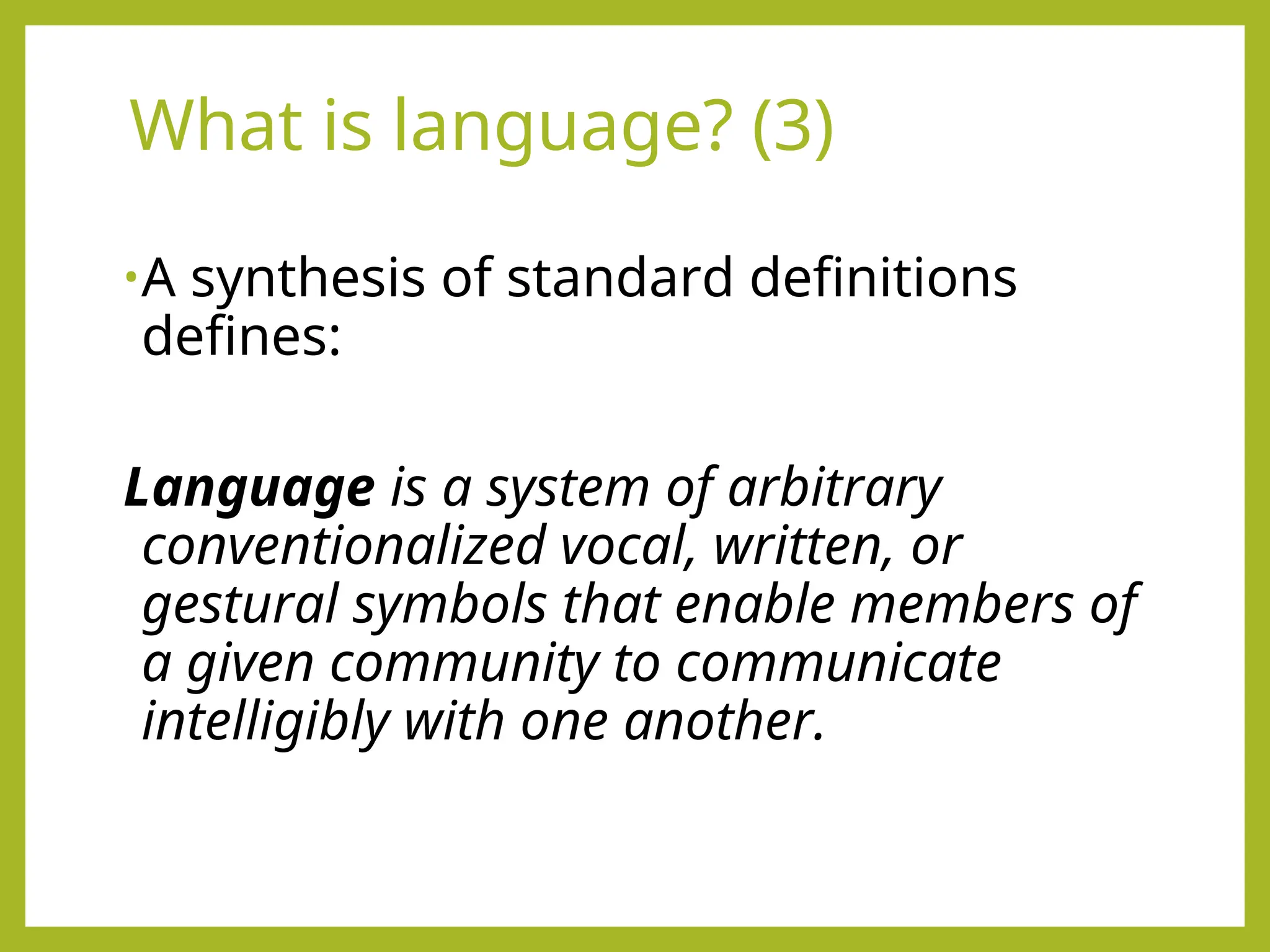 What is language? (3)
•A synthesis of standard definitions
defines:
Language is a system of arbitrary
conventionalized vocal, written, or
gestural symbols that enable members of
a given community to communicate
intelligibly with one another.
 