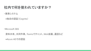 社内で何を使われていますか？
・業務システム
　 独自の認証（ ）
・
　資料共有、共同作業、 でチャット、 会議、通話など
　 での認証
 