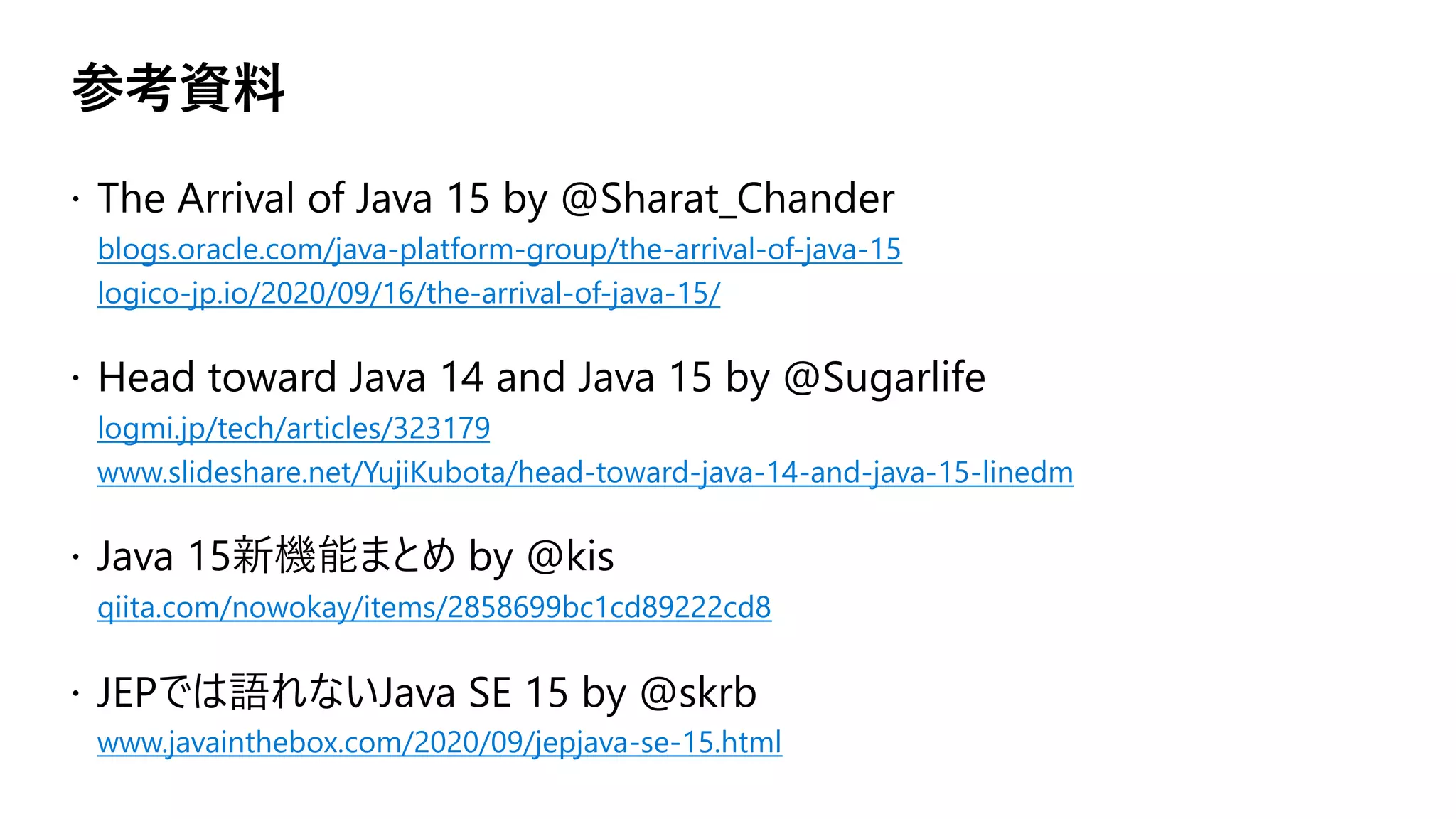 参考資料
blogs.oracle.com/java-platform-group/the-arrival-of-java-15
logico-jp.io/2020/09/16/the-arrival-of-java-15/
logmi.jp/tech/articles/323179
www.slideshare.net/YujiKubota/head-toward-java-14-and-java-15-linedm
qiita.com/nowokay/items/2858699bc1cd89222cd8
www.javainthebox.com/2020/09/jepjava-se-15.html
 