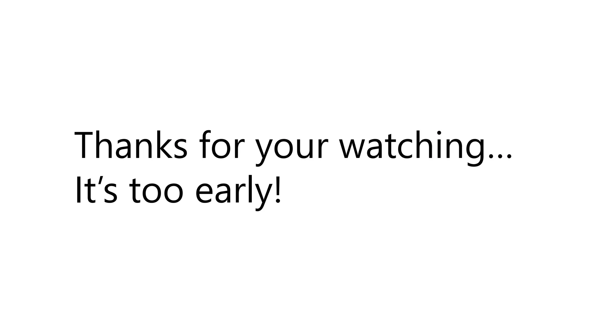 Thanks for your watching…
It’s too early!
 