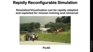 Simulation/Visualisation can be rapidly adapted
and exploited for mission training and rehearsal
Rapidly Reconfigurable Simulation
Pix4D
 