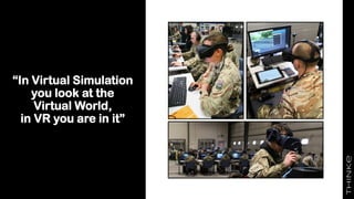 “In Virtual Simulation
you look at the
Virtual World,
in VR you are in it”
 