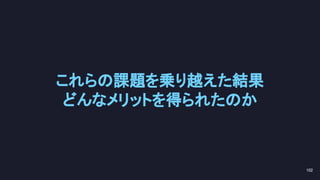 これらの課題を乗り越えた結果 
どんなメリットを得られたのか 
102 
 
