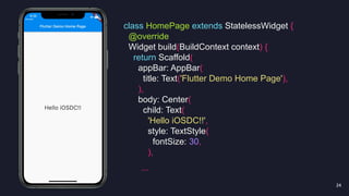 24 
class HomePage extends StatelessWidget {
@override
Widget build(BuildContext context) {
return Scaffold(
appBar: AppBar(
title: Text('Flutter Demo Home Page'),
),
body: Center(
child: Text(
'Hello iOSDC!!',
style: TextStyle(
fontSize: 30,
),
...
 