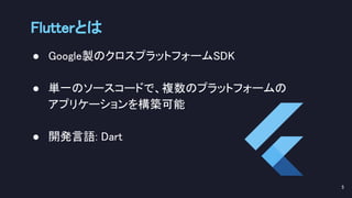 Flutterとは 
● Google製のクロスプラットフォームSDK 
 
● 単一のソースコードで、複数のプラットフォームの 
アプリケーションを構築可能 
 
● 開発言語: Dart 
5 
 