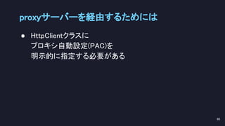 proxyサーバーを経由するためには 
88 
● HttpClientクラスに 
プロキシ自動設定(PAC)を 
明示的に指定する必要がある 
 