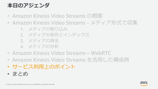 © 2020, Amazon Web Services, Inc. or its Affiliates. All rights reserved.
本⽇のアジェンダ
• Amazon Kinesis Video Streams の概要
• Am...