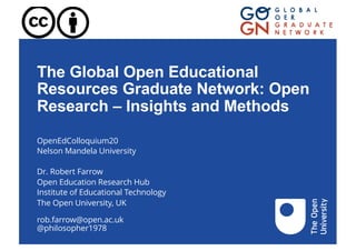 The Global Open Educational
Resources Graduate Network: Open
Research – Insights and Methods
OpenEdColloquium20
Nelson Mandela University
Dr. Robert Farrow
Open Education Research Hub
Institute of Educational Technology
The Open University, UK
rob.farrow@open.ac.uk
@philosopher1978
 