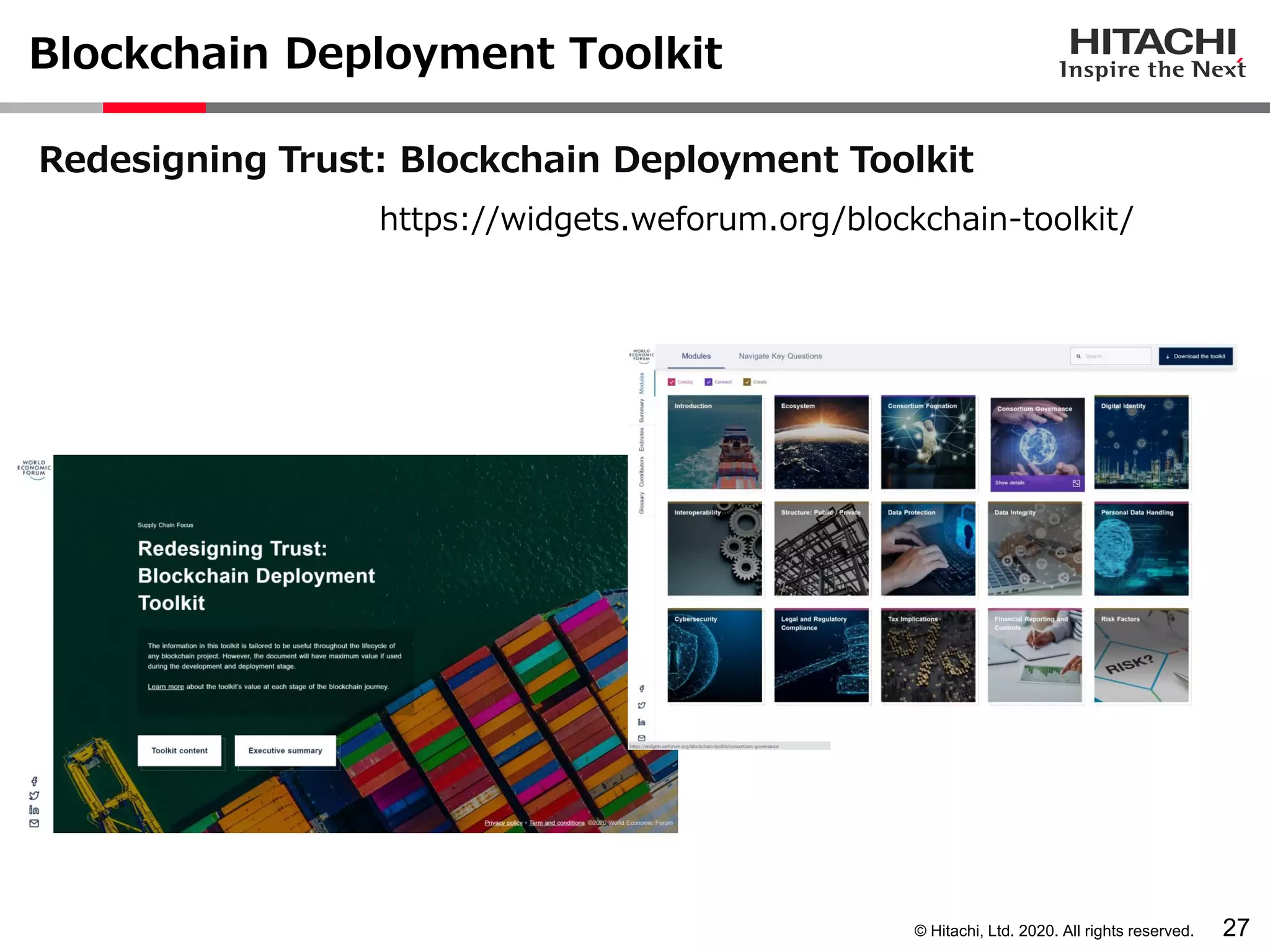 © Hitachi, Ltd. 2020. All rights reserved.
Blockchain Deployment Toolkit
27
Redesigning Trust: Blockchain Deployment Toolkit
https://widgets.weforum.org/blockchain-toolkit/
 