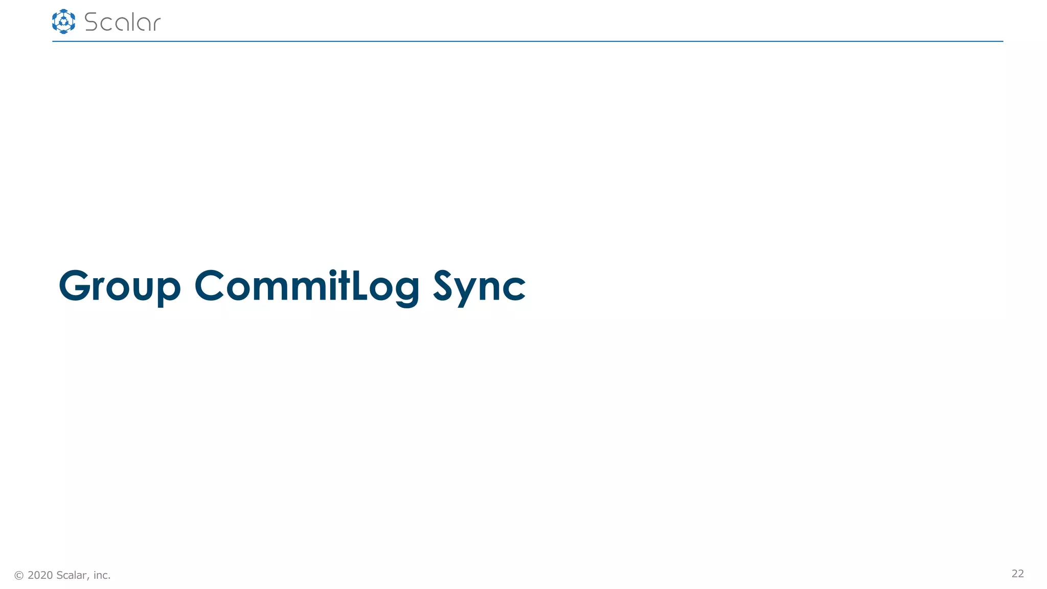 © 2020 Scalar, inc.
Group CommitLog Sync
22
 