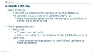 © 2020 Scalar, inc.
Serializable Strategy
• Basic strategy
– Avoid anti/rw-dependency dangerous structure [TODS’05]
– No u...