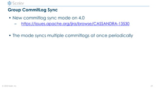 © 2020 Scalar, inc.
Group CommitLog Sync
• New commitlog sync mode on 4.0
– https://issues.apache.org/jira/browse/CASSANDR...