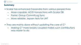 © 2020 Scalar, inc.
Summary
• Scalar has enhanced Cassandra from various perspectives
– More capable: ACID transactions wi...