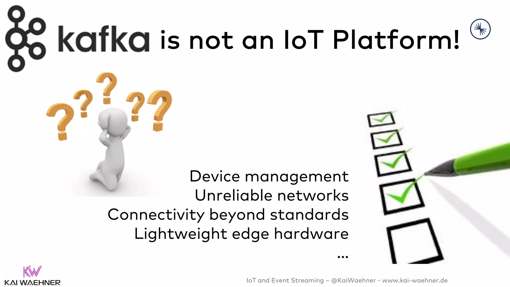 IoT and Event Streaming – @KaiWaehner - www.kai-waehner.de
Device management
Unreliable networks
Connectivity beyond standards
Lightweight edge hardware
…
is not an IoT Platform!
 