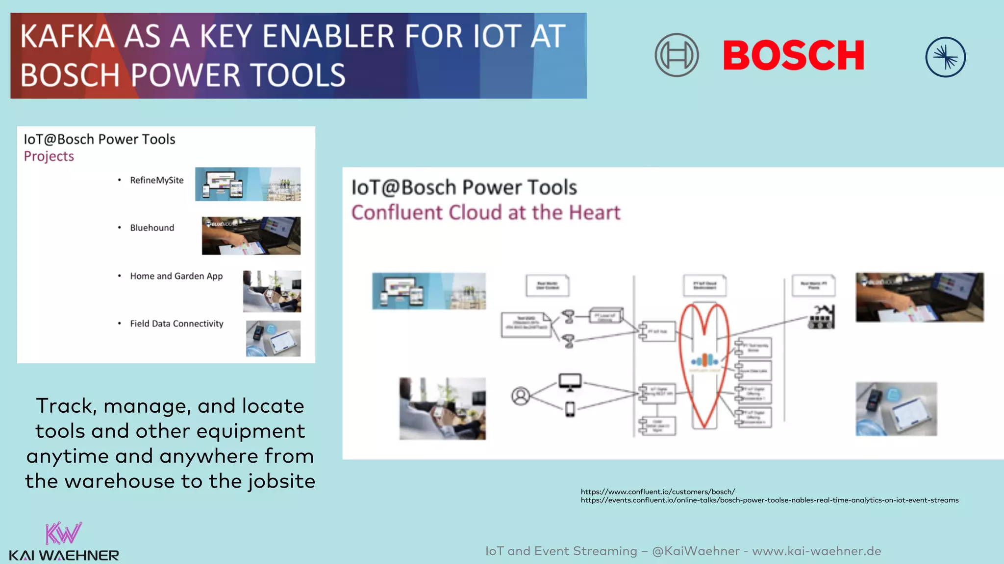 IoT and Event Streaming – @KaiWaehner - www.kai-waehner.de
Track, manage, and locate
tools and other equipment
anytime and anywhere from
the warehouse to the jobsite https://www.confluent.io/customers/bosch/
https://events.confluent.io/online-talks/bosch-power-toolse-nables-real-time-analytics-on-iot-event-streams
 