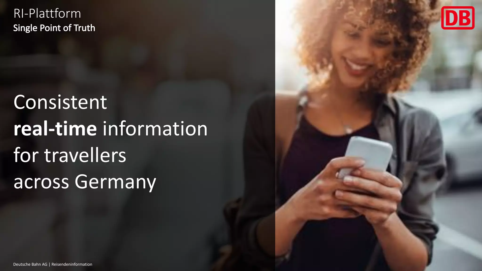 DB Musterfirma | Vorname Name | Abteilung | Datum ("Einfügen > Kopf- und Fußzeile")
22Deutsche Bahn AG | Reisendeninformation
Consistent
real-time information
for travellers
across Germany
RI-Plattform
 