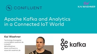 Apache Kafka and Analytics
in a Connected IoT World
Kai Waehner
Technology Evangelist
contact@kai-waehner.de
LinkedIn
@KaiWaehner
www.confluent.io
www.kai-waehner.de
 
