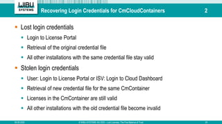 Recovering Login Credentials for CmCloudContainers 2
 Lost login credentials
 Login to License Portal
 Retrieval of the...