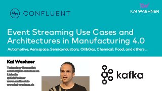 Apache Kafka in Manufacturing and Industry 4.0 - @KaiWaehner - www.kai-waehner.de
Event Streaming Use Cases and
Architectures in Manufacturing 4.0
Automotive, Aerospace, Semiconductors, Oil&Gas, Chemical, Food, and others…
Kai Waehner
Technology Evangelist
contact@kai-waehner.de
LinkedIn
@KaiWaehner
www.confluent.io
www.kai-waehner.de
 