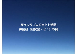 がっつりプロジェクト活動
井庭研（研究室・ゼミ）の例
 