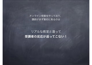 リアルな教室と違って
受講者の反応が返ってこない！
オンライン授業をやってみて、
講師がまず最初に焦るのは
 