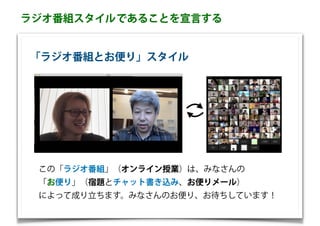 この「ラジオ番組」（オンライン授業）は、みなさんの
「お便り」（宿題とチャット書き込み、お便りメール）
によって成り立ちます。みなさんのお便り、お待ちしています！
「ラジオ番組とお便り」スタイル
であることを宣言するラジオ番組スタイル
 