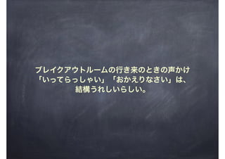 ブレイクアウトルームの行き来のときの声かけ
「いってらっしゃい」「おかえりなさい」は、
結構うれしいらしい。
 