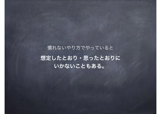 慣れないやり方でやっていると
想定したとおり・思ったとおりに
いかないこともある。
 