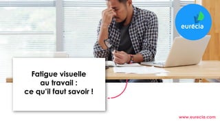 www.eurecia.com
Fatigue visuelle
au travail :
ce qu’il faut savoir !
 