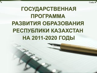 ГОСУДАРСТВЕННАЯ ПРОГРАММА  РАЗВИТИЯ ОБРАЗОВАНИЯ  РЕСПУБЛИКИ КАЗАХСТАН  НА 2011-2020 ГОДЫ Слайд  1 