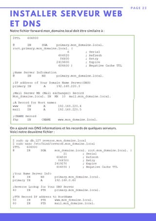 INSTALLER SERVEUR WEB
ET DNS
P A G E 2 3
Notre fichier forward.mon_domaine.local doit être similaire à :
On a ajouté nos DNS informations et les records de quelques serveurs.
Voici notre deuxième fichier :
 