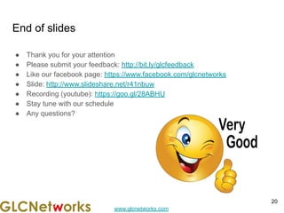 www.glcnetworks.com
End of slides
● Thank you for your attention
● Please submit your feedback: http://bit.ly/glcfeedback
● Like our facebook page: https://www.facebook.com/glcnetworks
● Slide: http://www.slideshare.net/r41nbuw
● Recording (youtube): https://goo.gl/28ABHU
● Stay tune with our schedule
● Any questions?
20
 