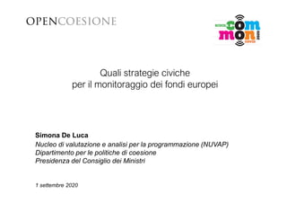 Quali strategie civiche
per il monitoraggio dei fondi europei
1 settembre 2020
Simona De Luca
Nucleo di valutazione e analisi per la programmazione (NUVAP)
Dipartimento per le politiche di coesione
Presidenza del Consiglio dei Ministri
 