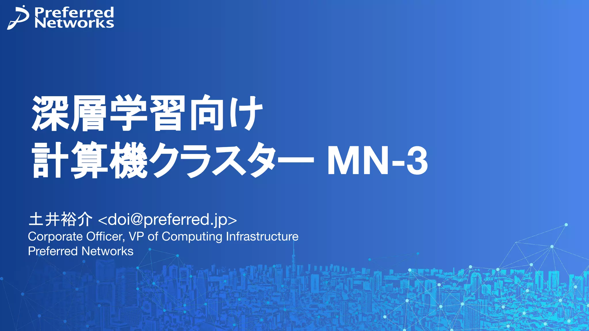 深層学習向け
計算機クラスター MN-3
土井裕介 <doi@preferred.jp>
Corporate Oﬃcer, VP of Computing Infrastructure
Preferred Networks
 