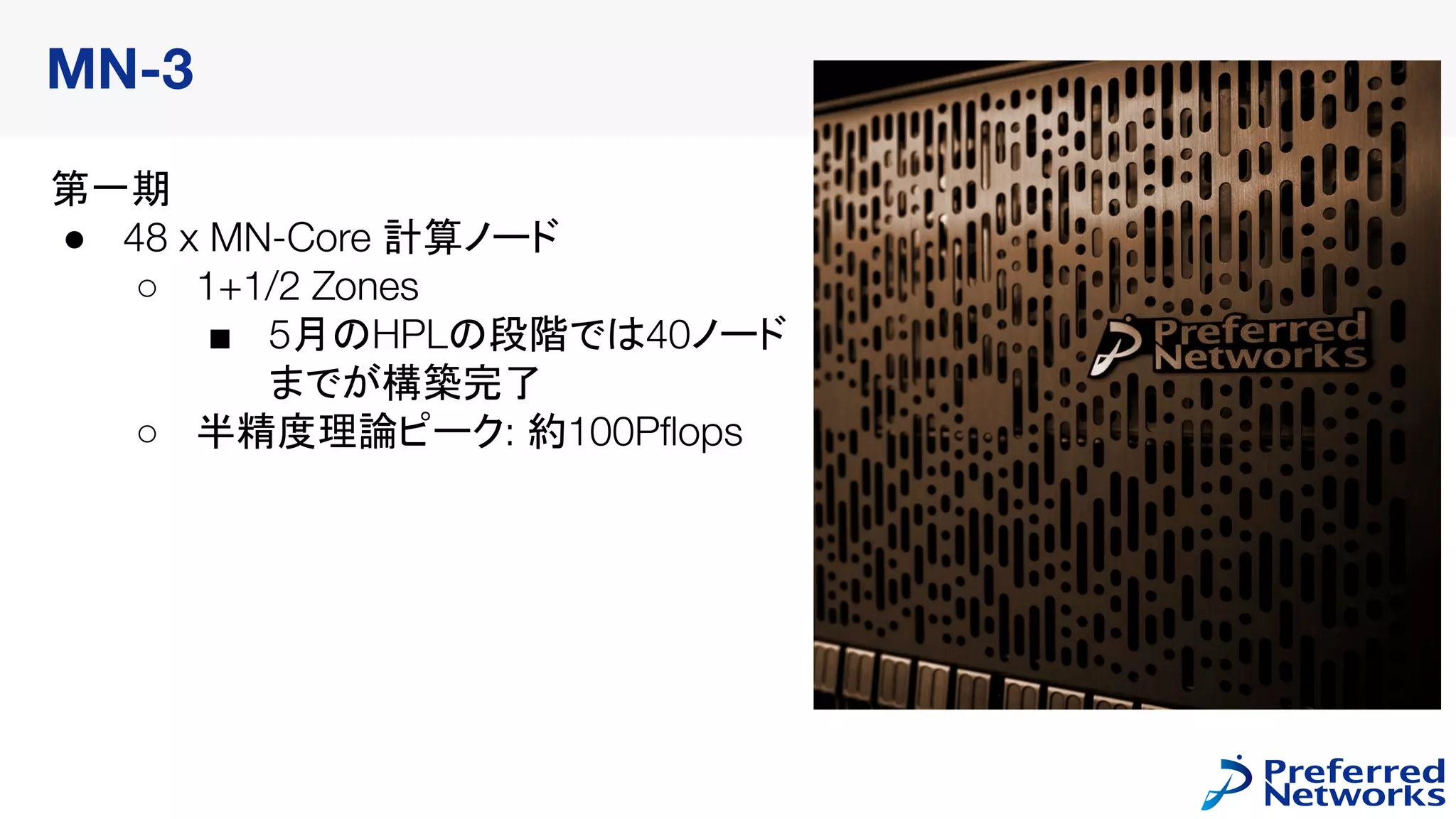第一期
● 48 x MN-Core 計算ノード
○ 1+1/2 Zones
■ 5月のHPLの段階では40ノード
までが構築完了
○ 半精度理論ピーク: 約100Pﬂops
MN-3
 