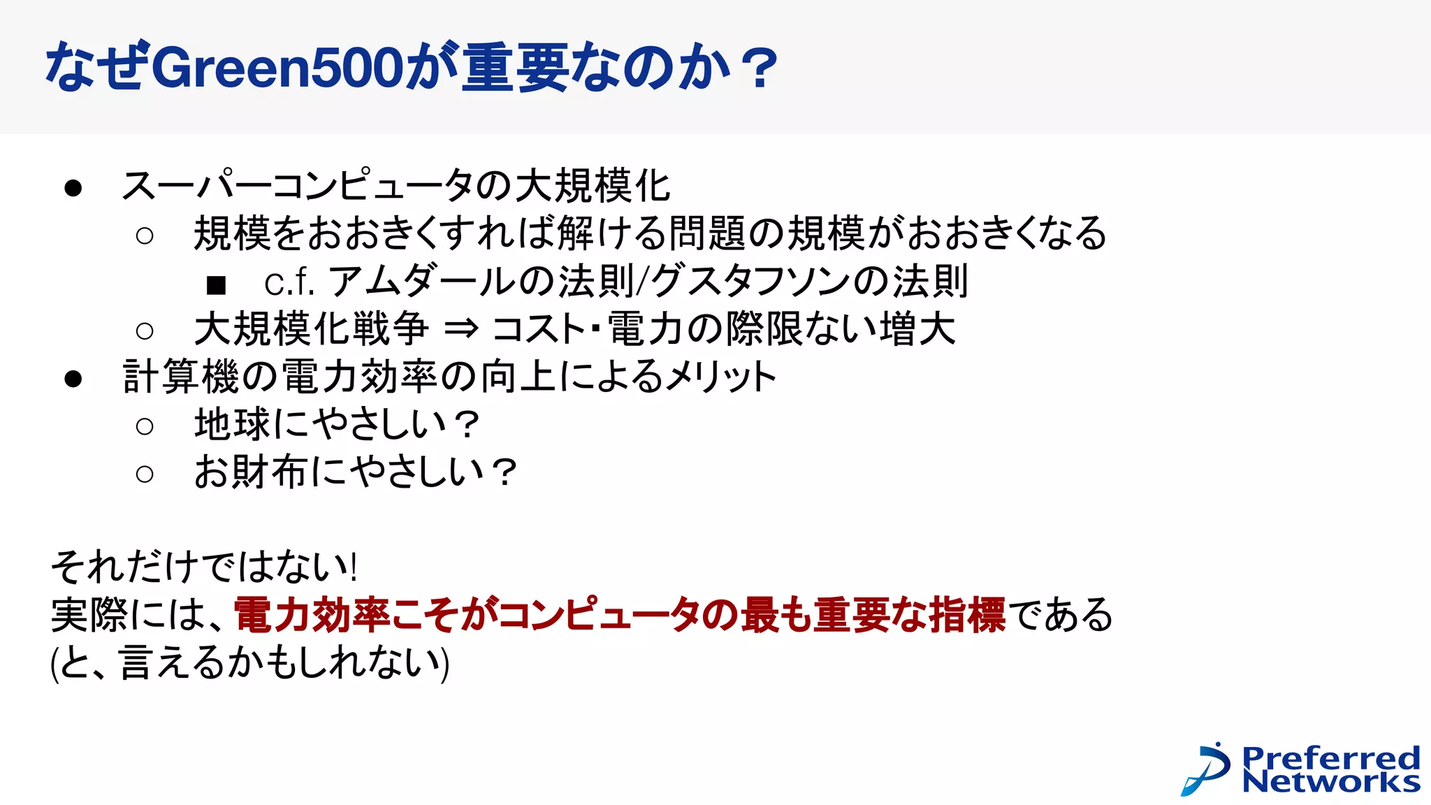 ● スーパーコンピュータの大規模化
○ 規模をおおきくすれば解ける問題の規模がおおきくなる
■ c.f. アムダールの法則/グスタフソンの法則
○ 大規模化戦争 ⇒ コスト・電力の際限ない増大
● 計算機の電力効率の向上によるメリット
○ 地球にやさしい？
○ お財布にやさしい？
それだけではない!
実際には、電力効率こそがコンピュータの最も重要な指標である
(と、言えるかもしれない)
なぜGreen500が重要なのか？
 