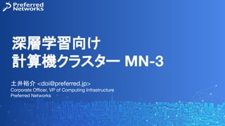 深層学習向け
計算機クラスター MN-3
土井裕介 <doi@preferred.jp>
Corporate Oﬃcer, VP of Computing Infrastructure
Preferred Networks
 